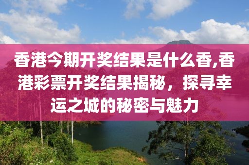 香港今期开奖结果是什么香,香港彩票开奖结果揭秘，探寻幸运之城的秘密与魅力