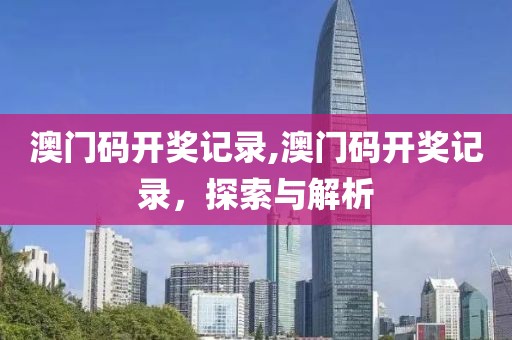 澳门码开奖记录,澳门码开奖记录，探索与解析