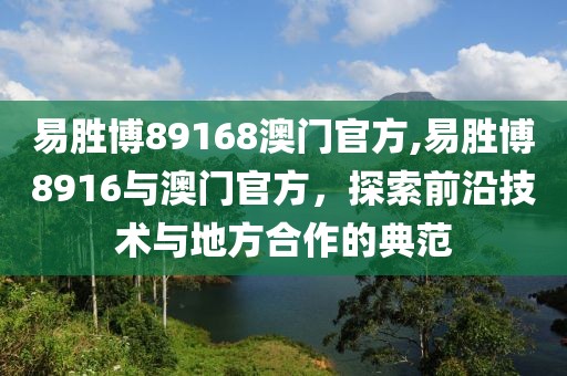易胜博89168澳门官方,易胜博8916与澳门官方，探索前沿技术与地方合作的典范