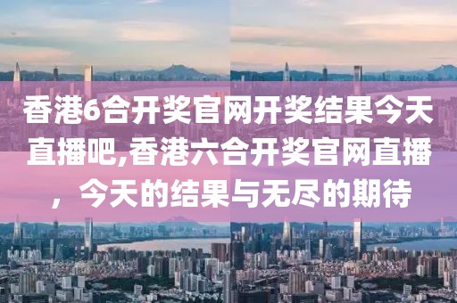 香港6合开奖官网开奖结果今天直播吧,香港六合开奖官网直播，今天的结果与无尽的期待