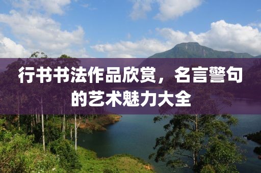 行书书法作品欣赏，名言警句的艺术魅力大全