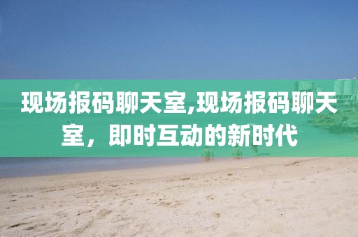 现场报码聊天室,现场报码聊天室，即时互动的新时代