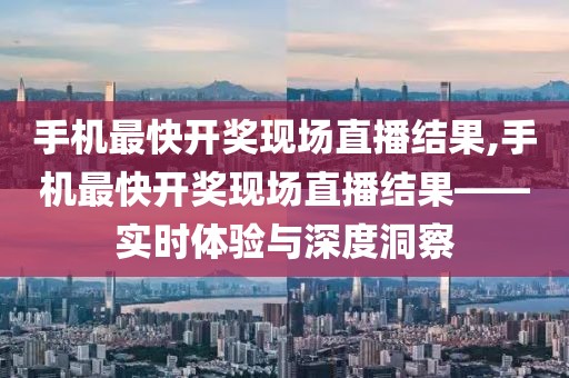 手机最快开奖现场直播结果,手机最快开奖现场直播结果——实时体验与深度洞察
