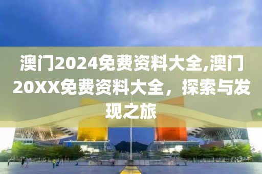 澳门2024免费资料大全,澳门20XX免费资料大全，探索与发现之旅