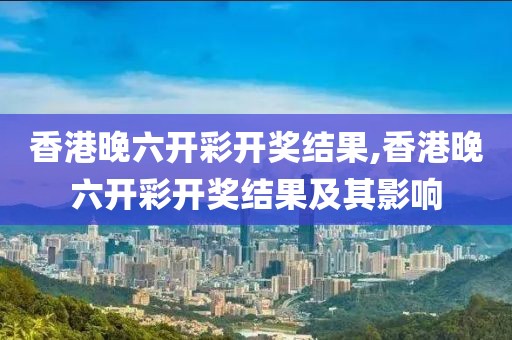 香港晚六开彩开奖结果,香港晚六开彩开奖结果及其影响