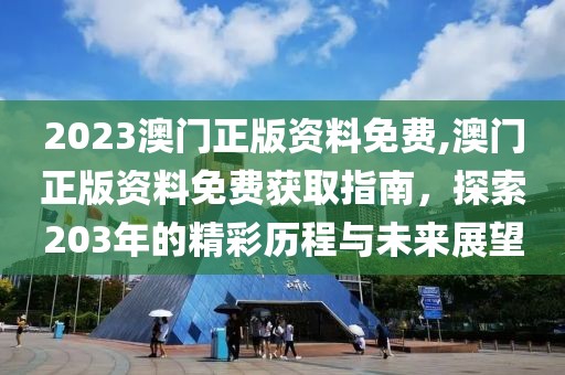 2023澳门正版资料免费,澳门正版资料免费获取指南，探索203年的精彩历程与未来展望