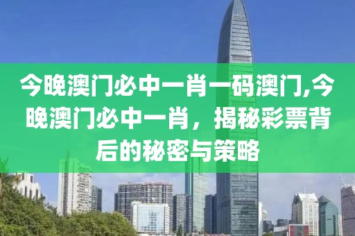今晚澳门必中一肖一码澳门,今晚澳门必中一肖，揭秘彩票背后的秘密与策略