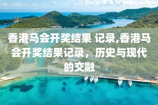 香港马会开奖结果 记录,香港马会开奖结果记录，历史与现代的交融