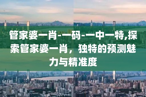 管家婆一肖-一码-一中一特,探索管家婆一肖，独特的预测魅力与精准度