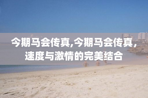 今期马会传真,今期马会传真，速度与激情的完美结合