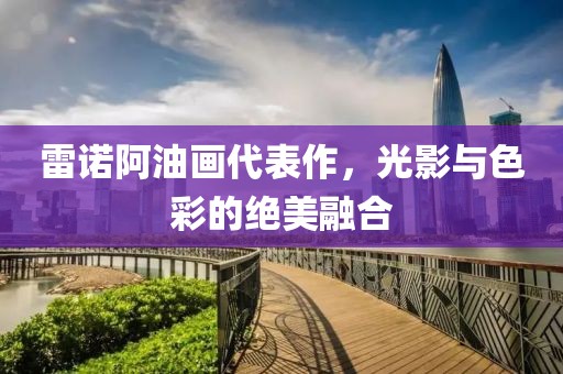 雷诺阿油画代表作，光影与色彩的绝美融合