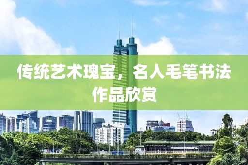 传统艺术瑰宝，名人毛笔书法作品欣赏