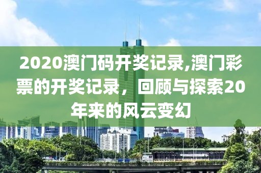 2020澳门码开奖记录,澳门彩票的开奖记录，回顾与探索20年来的风云变幻