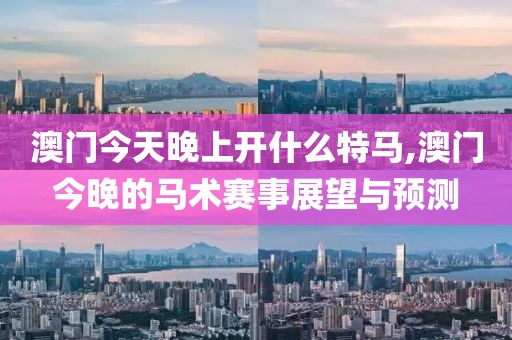 澳门今天晚上开什么特马,澳门今晚的马术赛事展望与预测