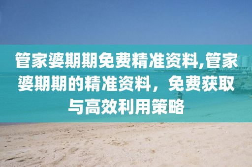 管家婆期期免费精准资料,管家婆期期的精准资料，免费获取与高效利用策略