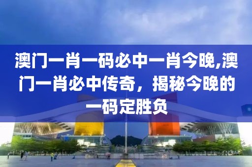 澳门一肖一码必中一肖今晚,澳门一肖必中传奇，揭秘今晚的一码定胜负