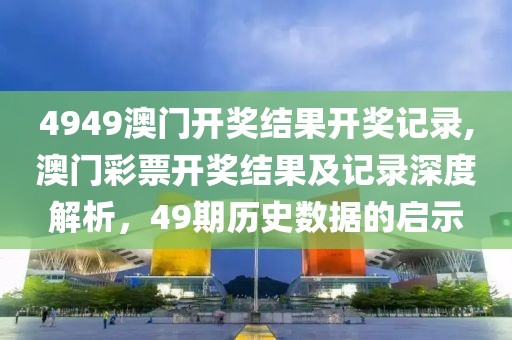 4949澳门开奖结果开奖记录,澳门彩票开奖结果及记录深度解析，49期历史数据的启示