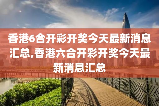 香港6合开彩开奖今天最新消息汇总,香港六合开彩开奖今天最新消息汇总