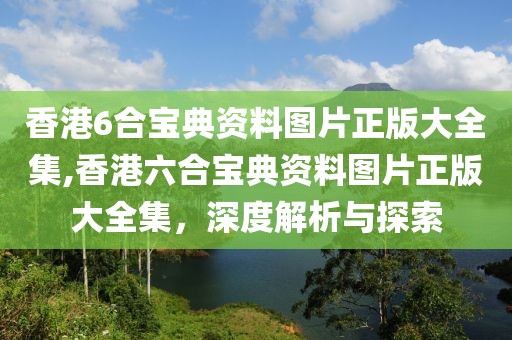 香港6合宝典资料图片正版大全集,香港六合宝典资料图片正版大全集，深度解析与探索