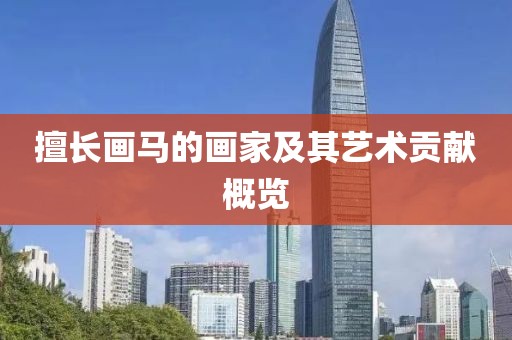 擅长画马的画家及其艺术贡献概览