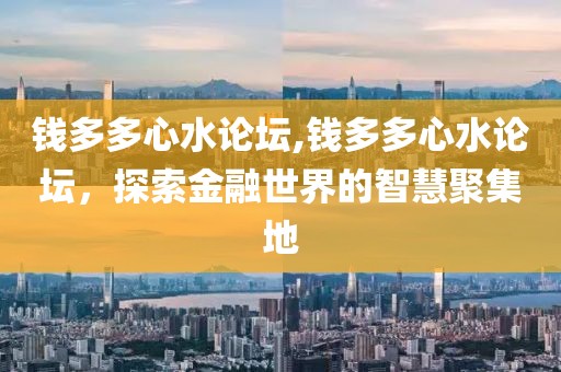 钱多多心水论坛,钱多多心水论坛，探索金融世界的智慧聚集地