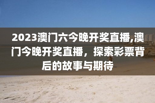 2023澳门六今晚开奖直播,澳门今晚开奖直播，探索彩票背后的故事与期待