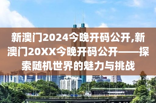 新澳门2024今晚开码公开,新澳门20XX今晚开码公开——探索随机世界的魅力与挑战