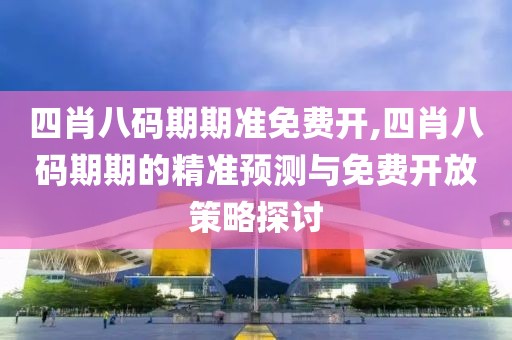 四肖八码期期准免费开,四肖八码期期的精准预测与免费开放策略探讨