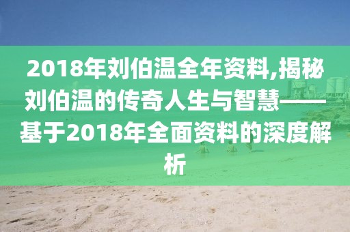 2018年刘伯温全年资料,揭秘刘伯温的传奇人生与智慧——基于2018年全面资料的深度解析