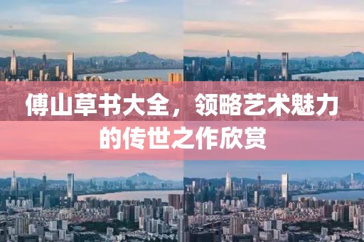傅山草书大全，领略艺术魅力的传世之作欣赏