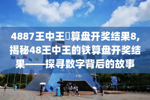 4887王中王鉄算盘开奖结果8,揭秘48王中王的铁算盘开奖结果——探寻数字背后的故事