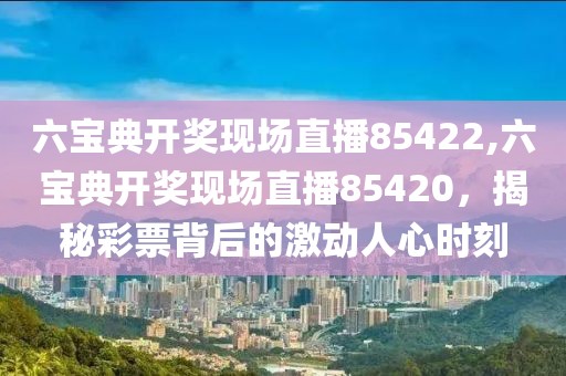 六宝典开奖现场直播85422,六宝典开奖现场直播85420，揭秘彩票背后的激动人心时刻