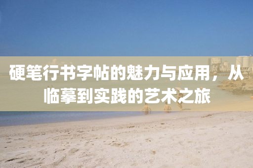 硬笔行书字帖的魅力与应用，从临摹到实践的艺术之旅