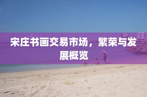 宋庄书画交易市场，繁荣与发展概览