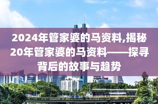 2024年管家婆的马资料,揭秘20年管家婆的马资料——探寻背后的故事与趋势