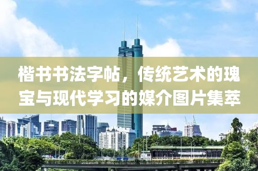 楷书书法字帖，传统艺术的瑰宝与现代学习的媒介图片集萃