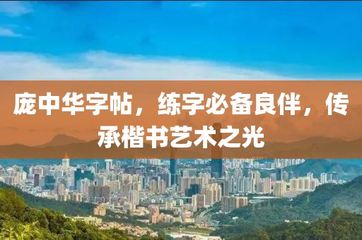 庞中华字帖，练字必备良伴，传承楷书艺术之光