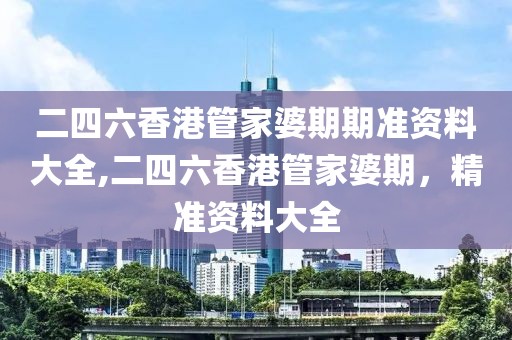 二四六香港管家婆期期准资料大全,二四六香港管家婆期，精准资料大全