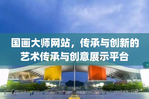 国画大师网站，传承与创新的艺术传承与创意展示平台