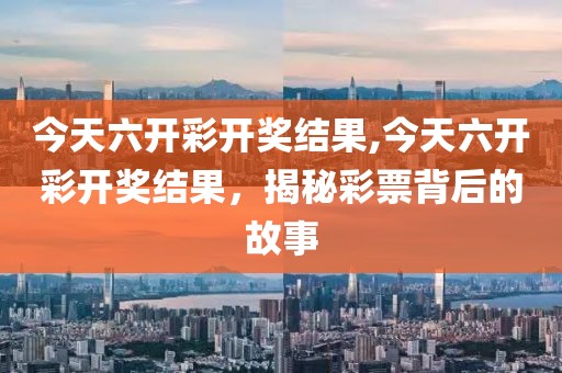 今天六开彩开奖结果,今天六开彩开奖结果，揭秘彩票背后的故事
