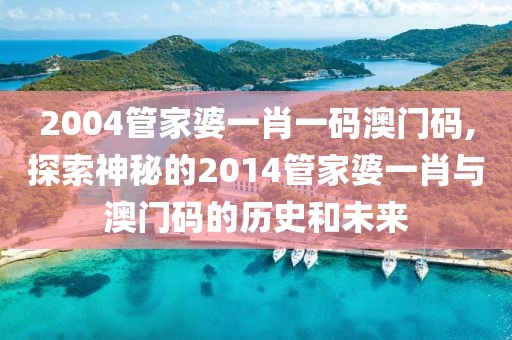 2004管家婆一肖一码澳门码,探索神秘的2014管家婆一肖与澳门码的历史和未来