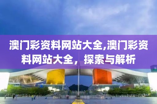 澳门彩资料网站大全,澳门彩资料网站大全，探索与解析