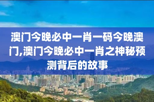 澳门今晚必中一肖一码今晚澳门,澳门今晚必中一肖之神秘预测背后的故事