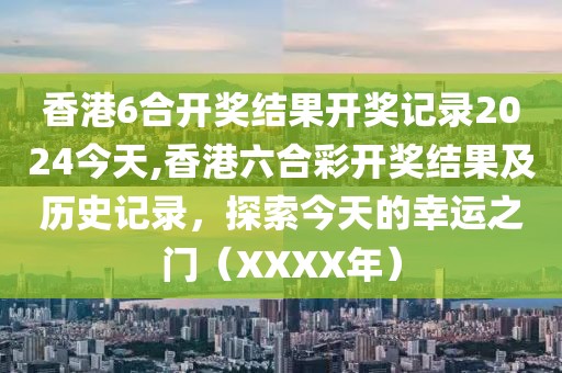 香港6合开奖结果开奖记录2024今天,香港六合彩开奖结果及历史记录，探索今天的幸运之门（XXXX年）
