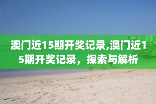 澳门近15期开奖记录,澳门近15期开奖记录，探索与解析