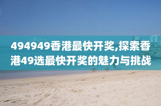 494949香港最快开奖,探索香港49选最快开奖的魅力与挑战