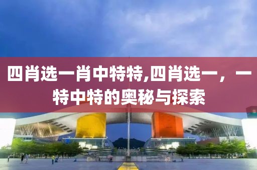 四肖选一肖中特特,四肖选一，一特中特的奥秘与探索