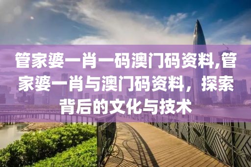 管家婆一肖一码澳门码资料,管家婆一肖与澳门码资料，探索背后的文化与技术