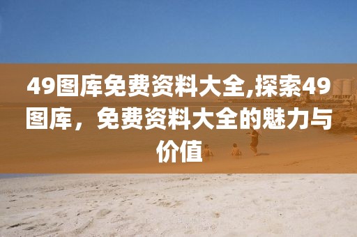 49图库免费资料大全,探索49图库，免费资料大全的魅力与价值