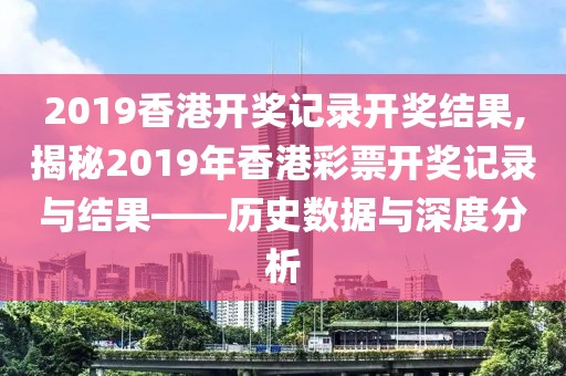 2019香港开奖记录开奖结果,揭秘2019年香港彩票开奖记录与结果——历史数据与深度分析